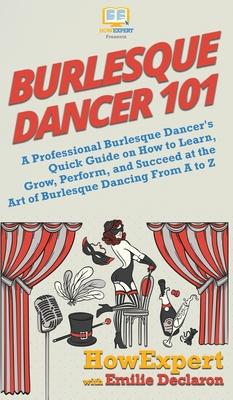 Burlesque Dancer 101: A Professional Burlesque Dancer’’s Quick Guide on How to Learn, Grow, Perform, and Succeed at the Art of Burlesque Danc