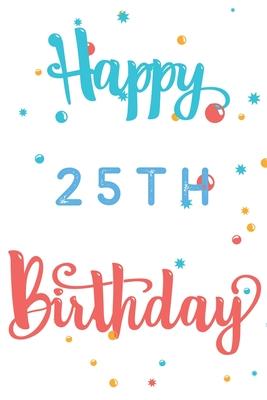 Happy 25th Birthday: 25th Birthday Gift / Journal / Notebook / Diary / Unique Greeting & Birthday Card Alternative