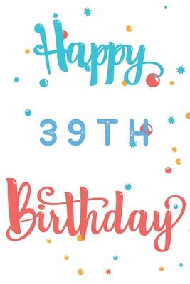 Happy 39th Birthday: 39th Birthday Gift / Journal / Notebook / Diary / Unique Greeting & Birthday Card Alternative