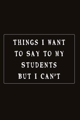Things I Want To Say To My Students But I Can’’t: Fill in the Blank Notebook, 110 Lined Pages