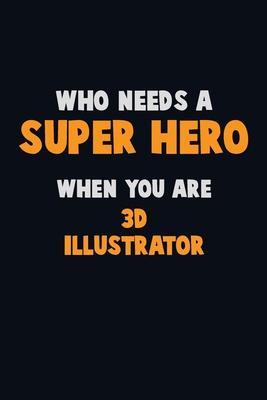 Who Need A SUPER HERO, When You Are 3D illustrator: 6X9 Career Pride 120 pages Writing Notebooks