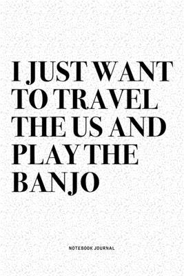 I Just Want To Travel The US And Play The Banjo: A 6x9 Inch Diary Notebook Journal With A Bold Text Font Slogan On A Matte Cover and 120 Blank Lined P