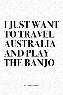 I Just Want To Travel Australia And Play The Banjo: A 6x9 Inch Diary Notebook Journal With A Bold Text Font Slogan On A Matte Cover and 120 Blank Line