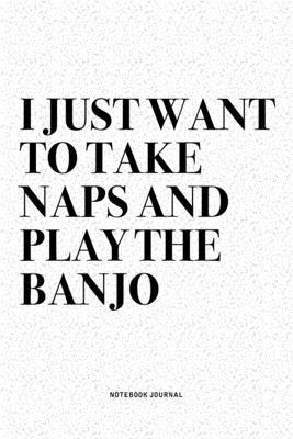I Just Want To Take Naps And Play The Banjo: A 6x9 Inch Diary Notebook Journal With A Bold Text Font Slogan On A Matte Cover and 120 Blank Lined Pages