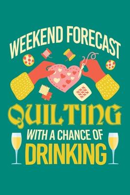 Weekend Forecast Quilting with a Chance of Drinking: Quilting Journal, Quilter Planner Notebook, Gift for Quilters Seamstress, Quilt Presents
