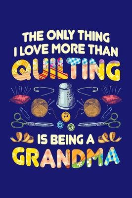 The Only Thing I Love More Than Quilting is Being Grandma: Quilting Journal, Quilter Planner Notebook, Gift for Quilters Seamstress, Quilt Presents
