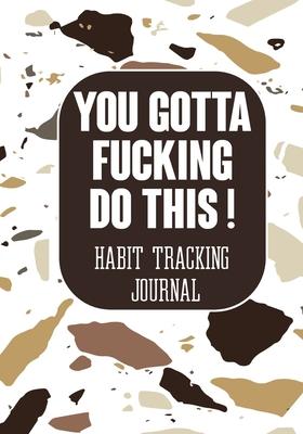 You Gotta Fucking Do This ! Habit tracking Journal: Tracker for your Habits that will help you to progress with a Healthy Lifestyle