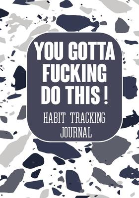 You Gotta Fucking Do This ! Habit tracking Journal: The Daily notebook to monitor Happiness and Tracker for your Habits - Journals to write in for Wom