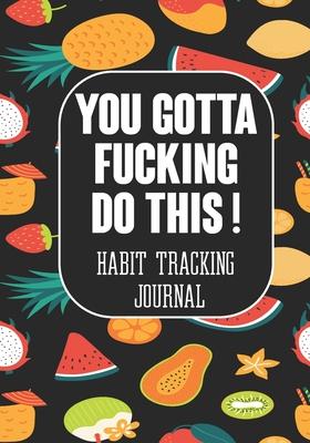 You Gotta Fucking Do This ! Habit tracking Journal: The Daily notebook to monitor Happiness and Tracker for your Habits - Journals to write in for Wom