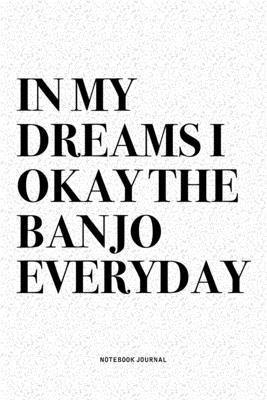 In My Dreams I Okay The Banjo Everyday: A 6x9 Inch Diary Notebook Journal With A Bold Text Font Slogan On A Matte Cover and 120 Blank Lined Pages Make