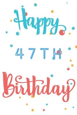 Happy 47th Birthday: 47th Birthday Gift / Journal / Notebook / Diary / Unique Greeting & Birthday Card Alternative