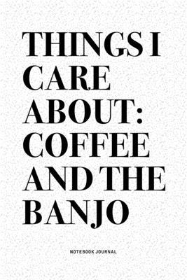 Things I Care About: Coffee And The Banjo: A 6x9 Inch Diary Notebook Journal With A Bold Text Font Slogan On A Matte Cover and 120 Blank Li