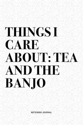 Things I Care About: Tea And The Banjo: A 6x9 Inch Diary Notebook Journal With A Bold Text Font Slogan On A Matte Cover and 120 Blank Lined