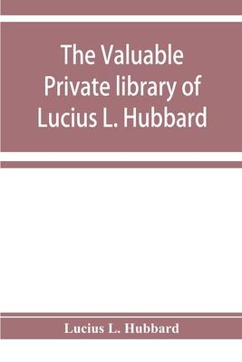 The valuable private library of Lucius L. Hubbard, of Houghton, Michigan, consisting almost wholly of rare books and pamphlets relating to American hi