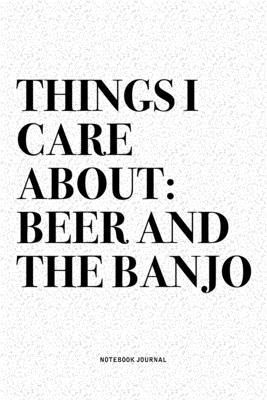 Things I Care About: Beer And The Banjo: A 6x9 Inch Diary Notebook Journal With A Bold Text Font Slogan On A Matte Cover and 120 Blank Line