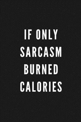 If Only Sarcasm Burned Calories: Funny Gift for Coworkers & Friends - Blank Work Journal to write in with Sarcastic Office Humour Quote for Women & Me