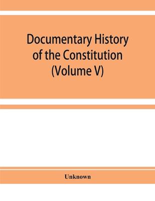 Documentary history of the Constitution of the United States of America, 1786-1870: derived from records, manuscripts, and rolls deposited in the Bure