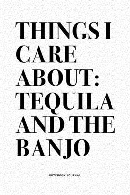 Things I Care About: Tequila And The Banjo: A 6x9 Inch Diary Notebook Journal With A Bold Text Font Slogan On A Matte Cover and 120 Blank L