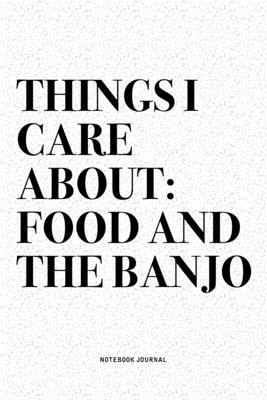 Things I Care About: Food And The Banjo: A 6x9 Inch Diary Notebook Journal With A Bold Text Font Slogan On A Matte Cover and 120 Blank Line