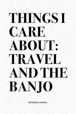 Things I Care About: Travel And The Banjo: A 6x9 Inch Diary Notebook Journal With A Bold Text Font Slogan On A Matte Cover and 120 Blank Li
