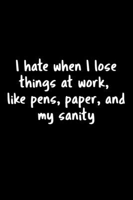 I Hate When I Lose Things At Work, Like Pens, Paper, And My Sanity: 105 Undated Pages: Job Humor: Paperback Journal