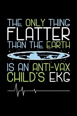 Anti Vax Notebook The Only Thing Flatter Than The Earth Is An Anti-vax Child’’s Ekg: Anti Vax Notebook, Diary and Journal with 120 Pages Great Gift For