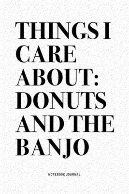 Things I Care About: Donuts And The Banjo: A 6x9 Inch Diary Notebook Journal With A Bold Text Font Slogan On A Matte Cover and 120 Blank Li