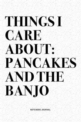 Things I Care About: Pancakes And The Banjo: A 6x9 Inch Diary Notebook Journal With A Bold Text Font Slogan On A Matte Cover and 120 Blank