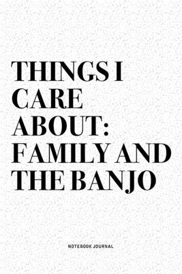 Things I Care About: Family And The Banjo: A 6x9 Inch Diary Notebook Journal With A Bold Text Font Slogan On A Matte Cover and 120 Blank Li