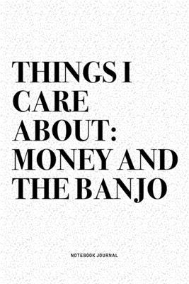 Things I Care About: Money And The Banjo: A 6x9 Inch Diary Notebook Journal With A Bold Text Font Slogan On A Matte Cover and 120 Blank Lin