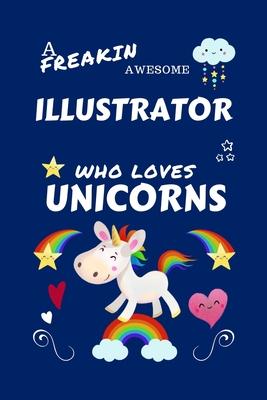 A Freakin Awesome Illustrator Who Loves Unicorns: Perfect Gag Gift For An Illustrator Who Happens To Be Freaking Awesome And Loves Unicorns! - Blank L