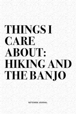 Things I Care About: Hiking And The Banjo: A 6x9 Inch Diary Notebook Journal With A Bold Text Font Slogan On A Matte Cover and 120 Blank Li