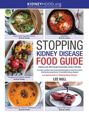 Stopping Kidney Disease Food Guide: A recipe, nutrition and meal planning guide to treat the factors driving the progression of incurable kidney disea