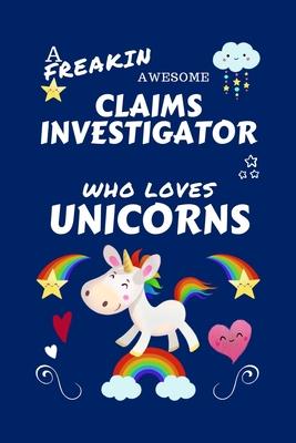 A Freakin Awesome Claims Investigator Who Loves Unicorns: Perfect Gag Gift For An Claims Investigator Who Happens To Be Freaking Awesome And Loves Uni