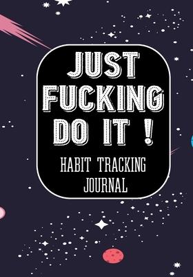 Just Fucking Do It ! Habit Tracking Journal: Tracker for your Habits that will help you to progress with a Healthy Lifestyle