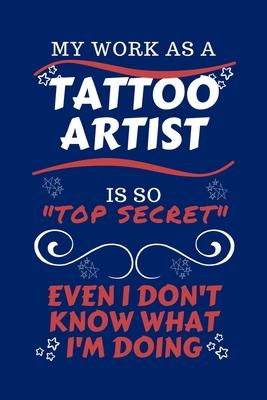 My Work As A Tattoo Artist Is So Top Secret Even I Don’’t Know What I’’m Doing: Perfect Gag Gift For A Top Secret Tattoo Artist - Blank Lined Notebook J