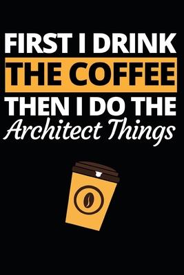 First I Drink The Coffee Then I Do The Architect Things: Architect Notebook/Journal (6 X 9) Funny Gift For Christmas Or Birthday
