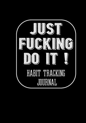 Just Fucking Do It ! Habit Tracking Journal: The Daily notebook to monitor Happiness and Tracker for your Habits - Journals to write in for Women Men