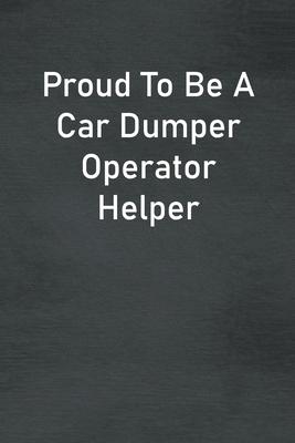 Proud To Be A Car Dumper Operator Helper: Lined Notebook For Men, Women And Co Workers