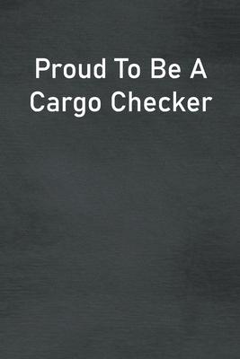 Proud To Be A Cargo Checker: Lined Notebook For Men, Women And Co Workers