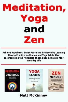 Meditation, Yoga and Zen: Achieve Happiness, Inner Peace and Presence by Learning How to Practice Meditation and Yoga While Also Incorporating t