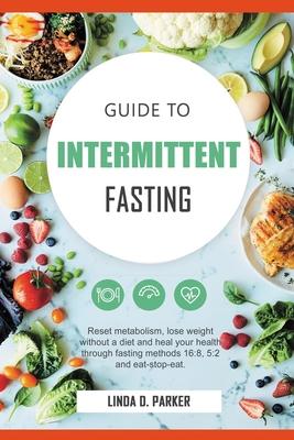 Guide To Intermittent Fasting: Reset metabolism, Lose Weight Without a Diet and Heal Your Health Through Fasting Methods 16:8, 5:2 And Eat-Stop-Eat!