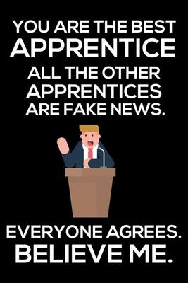 You Are The Best Apprentice All The Other Apprentices Are Fake News. Everyone Agrees. Believe Me.: Trump 2020 Notebook, Funny Productivity Planner, Da