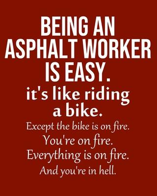 Being an Asphalt Worker is Easy. It’’s like riding a bike. Except the bike is on fire. You’’re on fire. Everything is on fire. And you’’re in hell.: Cale