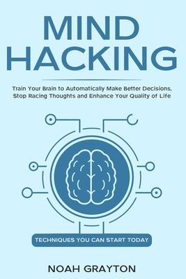 Mind Hacking: Train Your Brain to Automatically Make Better Decisions, Stop Racing Thoughts and Enhance Your Quality of Life