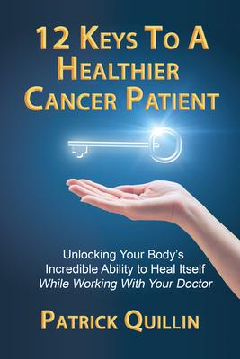 12 Keys to a Healthier Cancer Patient: Unlocking Your Body’’s Incredible Ability to Heal Itself While Working with Your Doctor