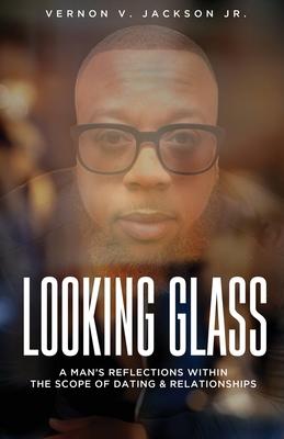 Looking Glass: A Man’’s Reflections Within the Scope of Dating & Relationships