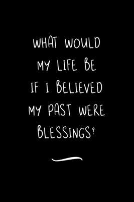 What would my Life be if I Believed my past were Blessings?: Funny Office Notebook/Journal For Women/Men/Coworkers/Boss/Business Woman/Funny office wo