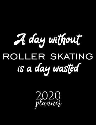 A Day Without Roller Skating Is A Day Wasted 2020 Planner: Nice 2020 Calendar for Roller Skating Fan - Christmas Gift Idea Roller Skating Theme - Roll