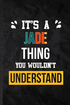 It’’s a Jade Thing You Wouldn’’t Understand: Practical Blank Lined Notebook/ Journal For Personalized Jade, Favorite First Name, Inspirational Saying Un